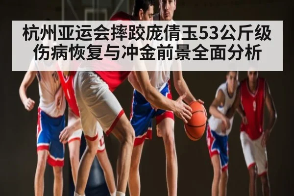 杭州亚运会摔跤庞倩玉53公斤级伤病恢复与冲金前景全面分析
